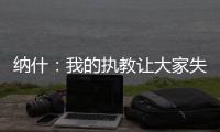 纳什

：我的执教让大家失望了 真希望当初有更多成长和发展的机会