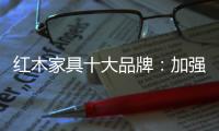红木家具十大品牌
：加强创新精神 创新品牌文化