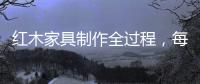 红木家具制作全过程�，每道工序都有讲究