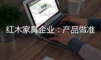 红木家具企业
：产品做准度 品牌做深度