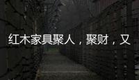红木家具聚人，聚财
，又聚气!