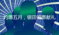 约惠五月，银田钜惠献礼