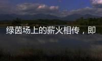 绿茵场上的薪火相传，即将上演！
