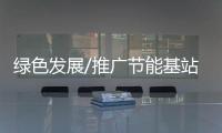 绿色发展/推广节能基站 降低运营成本