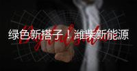 绿色新搭子！潍柴新能源动力电池助力客户创富路
