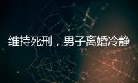 维持死刑，男子离婚冷静期杀妻案二审宣判