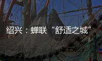 绍兴	：蝉联“舒适之城”榜首，这座三线城市不只有周树人