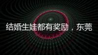 结婚生娃都有奖励
，东莞多镇出台“催生政策”