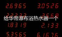 给华帝瀑布浴热水器一个机会
，让TA改变你的生活