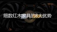 细数红木家具的8大优势 消费者选择要实用为先
