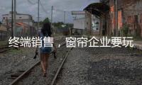 终端销售，窗帘企业要玩出新花样
