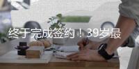 终于完成签约
！39岁最后一搏，打完20个赛季再退役？