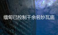 缅甸已控制千余名妙瓦底非法入境人员，将尽快遣返移交原籍国