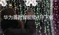 华为首款智能锁4月下旬开售 是否会加速行业洗牌?