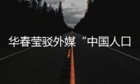 华春莹驳外媒“中国人口危机说”�：西方记者摇身一变，成人口统计学家了
？