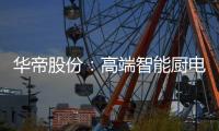 华帝股份：高端智能厨电战略转型 首战告捷