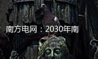 南方电网：2030年南方五省区将新增2亿千瓦新能源装机容量
