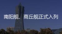 南阳舰、商丘舰正式入列海军