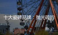十大瓷砖品牌�：抛光砖的优缺点大全