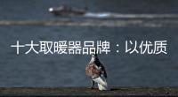 十大取暖器品牌
：以优质产品赢取消费者芳心