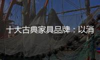 十大古典家具品牌：以消费者需求为基点 实现长远发展