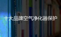 十大品牌空气净化器保护空气环境 保护人体健康