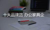 十大品牌路 办公家具企业不可无服务和产品