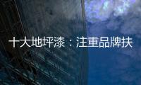 十大地坪漆：注重品牌扶植 重在品牌推广