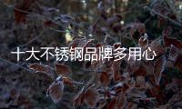 十大不锈钢品牌多用心 才能引领行业发展