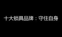 十大锁具品牌：守住自身 守住质量