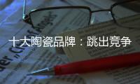十大陶瓷品牌
：跳出竞争找市场 回归“需求本位”