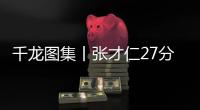千龙图集丨张才仁27分扮演奇兵 北京北汽105比90胜辽宁本钢