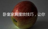 卧室家具摆放技巧，让你天天舒适感爆棚!