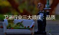 卫浴行业三大顽疾：品质危机 产品抄袭 高耗能