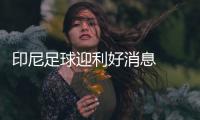 印尼足球迎利好消息  国足亚预赛客战难度大增