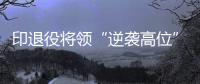 印退役将领“逆袭高位”