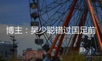博主�：吴少聪错过国足前两次合练	，目前仍以恢复训练为主