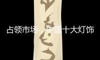 占领市场
，中国十大灯饰品牌这样做