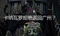 卡纳瓦罗拒绝返回广州
？直接从多哈飞意大利