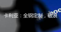 卡利亚
：全钢定制，破浪而来