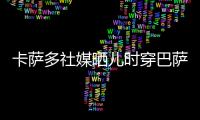 卡萨多社媒晒儿时穿巴萨球衣的照片�，回应转会传闻