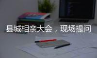 县城相亲大会
，现场提问很实际：房子、车子	、彩礼丨记者过年