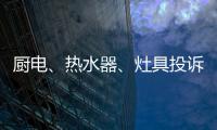厨电	、热水器
、灶具投诉量上升 质量和服务问题突出!
