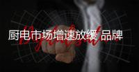 厨电市场增速放缓 品牌竞争依旧激烈