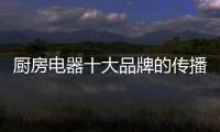 厨房电器十大品牌的传播环境发生根本改变的原因