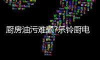 厨房油污难题?乐铃厨电有妙招!