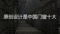 原创设计是中国门窗十大品牌的核心