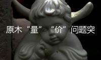 原木“量”“价”问题突显
，终端木材价格或受影响