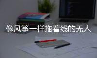 像风筝一样拖着线的无人机，无人能干扰丨军事