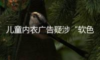 儿童内衣广告疑涉“软色情”？网友：令人作呕